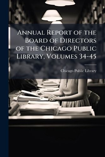 Cover image for Annual Report of the Board of Directors of the Chicago Public Library, Volumes 34-45