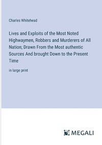 Cover image for Lives and Exploits of the Most Noted Highwaymen, Robbers and Murderers of All Nation; Drawn From the Most authentic Sources And brought Down to the Present Time