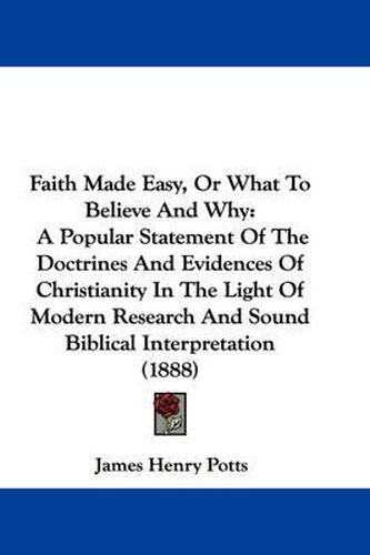 Cover image for Faith Made Easy, or What to Believe and Why: A Popular Statement of the Doctrines and Evidences of Christianity in the Light of Modern Research and Sound Biblical Interpretation (1888)