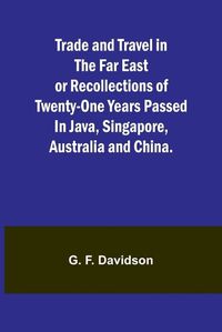 Cover image for Trade and Travel in the Far East or Recollections of twenty-one years passed in Java, Singapore, Australia and China.