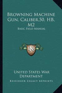 Cover image for Browning Machine Gun, Caliber.50, Hb, M2: Basic Field Manual