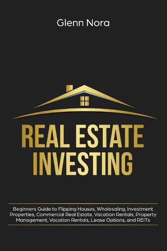 Cover image for Real Estate Investing: Beginners Guide to Flipping Houses, Wholesaling, Investment Properties, Commercial Real Estate, Vacation Rentals, Property Management, Vacation Rentals, Lease Options, and REITs