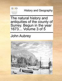 Cover image for The Natural History and Antiquities of the County of Surrey. Begun in the Year 1673... Volume 3 of 5