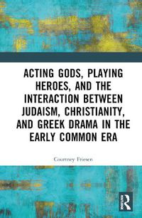 Cover image for Acting Gods, Playing Heroes, and the Interaction between Judaism, Christianity, and Greek Drama in the Early Common Era