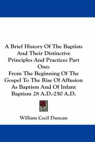 Cover image for A Brief History Of The Baptists And Their Distinctive Principles And Practices Part One: From The Beginning Of The Gospel To The Rise Of Affusion As Baptism And Of Infant Baptism 28 A.D.-250 A.D.