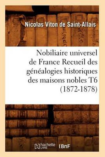 Nobiliaire Universel de France Recueil Des Genealogies Historiques Des Maisons Nobles T6 (1872-1878)