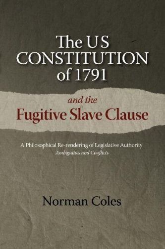 The US Constitution of 1791 and the Fugitive Slave Clause: A Philosophical Re-rendering of Legislative Authority: Ambiguities and Conflicts