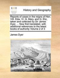 Cover image for Reports of Cases in the Reigns of Hen. VIII. Edw. VI. Q. Mary, and Q. Eliz, Taken and Collected by Sir James Dyer, ... Now First Translated, with Additional References to the Latest Books of Authority Volume 2 of 3