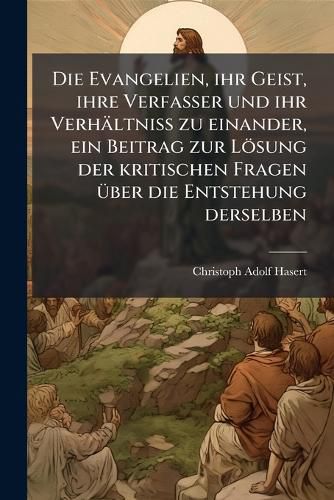 Cover image for Die Evangelien Ihr Geist, Ihre Verfasser Und Ihr Verh Ltniss Zu Einander: Ein Beitrag Zur L Sung Der Kritischen Fragen Ber Die Entstehung Derselben...