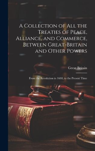 Cover image for A Collection of All the Treaties of Peace, Alliance, and Commerce, Between Great-Britain and Other Powers