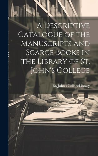 Cover image for A Descriptive Catalogue of the Manuscripts and Scarce Books in the Library of St. John's College