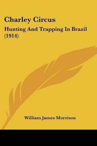 Cover image for Charley Circus: Hunting and Trapping in Brazil (1914)