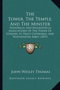 Cover image for The Tower, the Temple, and the Minster: Historical and Biographical Associations of the Tower of London, St. Paul's Cathedral, and Westminster Abbey (1873)