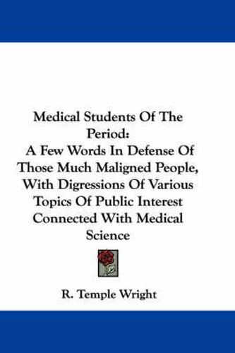 Cover image for Medical Students of the Period: A Few Words in Defense of Those Much Maligned People, with Digressions of Various Topics of Public Interest Connected with Medical Science