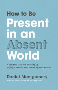 Cover image for How to Be Present in an Absent World: A Leader's Guide to Showing Up, Paying Attention, and Becoming Fully Human