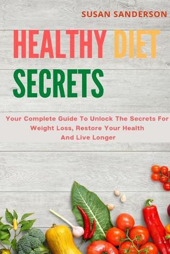 Cover image for Healthy Diet Secrets: Your Complete Guide To Unlock The Secrets For Weight Loss, Restore Your Health And Live Longer