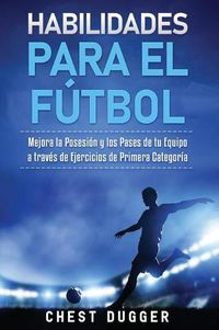 Cover image for Habilidades para el Futbol: Mejora la Posesion y los Pases de tu Equipo a traves de Ejercicios de Primera Categoria