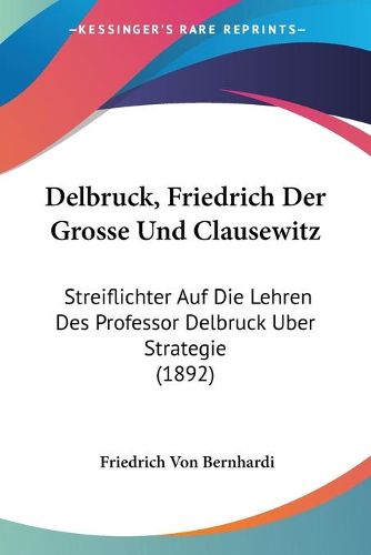 Cover image for Delbruck, Friedrich Der Grosse Und Clausewitz: Streiflichter Auf Die Lehren Des Professor Delbruck Uber Strategie (1892)