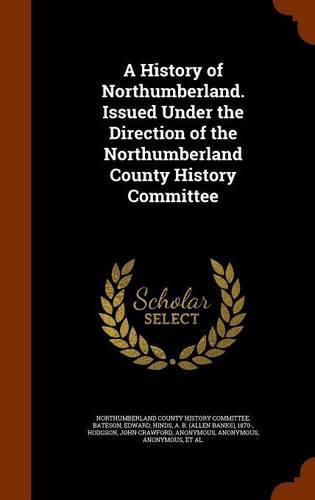 A History of Northumberland. Issued Under the Direction of the Northumberland County History Committee