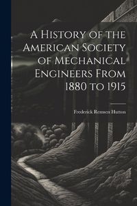 Cover image for A History of the American Society of Mechanical Engineers From 1880 to 1915