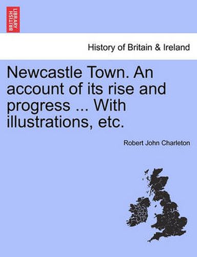 Cover image for Newcastle Town. an Account of Its Rise and Progress ... with Illustrations, Etc.