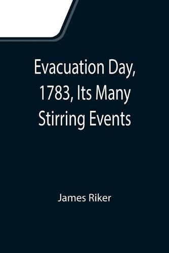 Cover image for Evacuation Day, 1783, Its Many Stirring Events; With Recollections of Capt. John Van Arsdale, of the Veteran Corps of Artillery, by Whose Efforts on That Day the Enemy Were Circumvented, and the American Flag Successfully Raised on the Battery