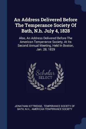 Cover image for An Address Delivered Before the Temperance Society of Bath, N.H. July 4, 1828: Also, an Address Delivered Before the American Temperance Society, at Its Second Annual Meeting, Held in Boston, Jan. 28, 1829