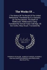 Cover image for The Works of ...: ) The History of the Revolt of the United Netherlands. Translated by E.B. Eastwick. (3) the Piccolomini. the Death of Wallenstein. Wallenstein's Camp. Translated by Samuel Taylor Coleridge. (4) Don Carlos. Mary Stuart. Translated by