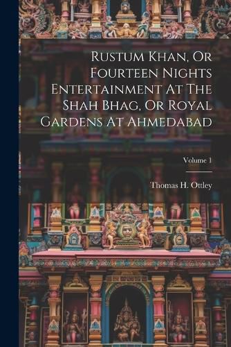 Cover image for Rustum Khan, Or Fourteen Nights Entertainment At The Shah Bhag, Or Royal Gardens At Ahmedabad; Volume 1