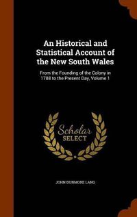 Cover image for An Historical and Statistical Account of the New South Wales: From the Founding of the Colony in 1788 to the Present Day, Volume 1