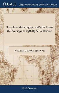 Cover image for Travels in Africa, Egypt, and Syria, From the Year 1792 to 1798. By W. G. Browne