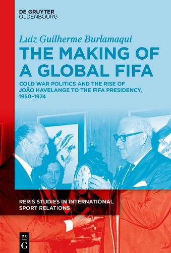 Cover image for The Making of a Global FIFA: Cold War Politics and the Rise of Havelange to the FIFA Presidency, 1950-1974