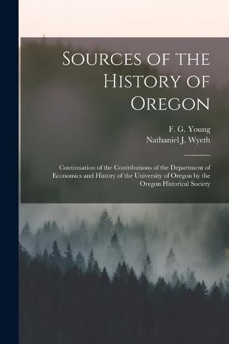 Sources of the History of Oregon [microform]: Continuation of the Contributions of the Department of Economics and History of the University of Oregon by the Oregon Historical Society