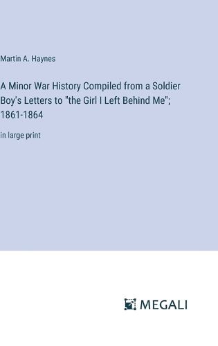 Cover image for A Minor War History Compiled from a Soldier Boy's Letters to "the Girl I Left Behind Me"; 1861-1864