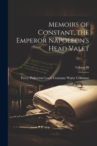 Cover image for Memoirs of Constant, the Emperor Napoleon's Head Valet; Volume III