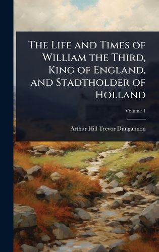 Cover image for The Life and Times of William the Third, King of England, and Stadtholder of Holland