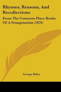 Cover image for Rhymes, Reasons, and Recollections: From the Common Place Books of a Sexagenarian (1876)