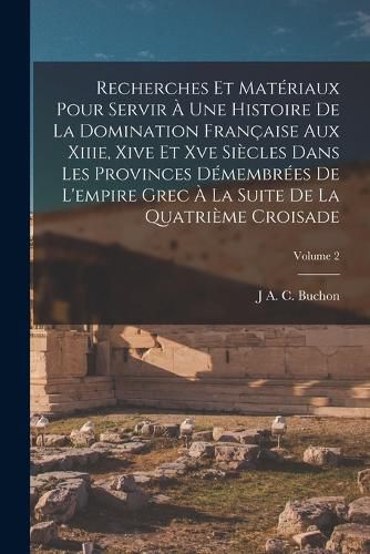 Cover image for Recherches Et Materiaux Pour Servir A Une Histoire De La Domination Francaise Aux Xiiie, Xive Et Xve Siecles Dans Les Provinces Demembrees De L'empire Grec A La Suite De La Quatrieme Croisade; Volume 2