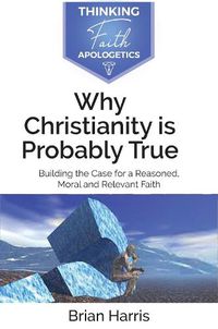 Cover image for Why Christianity is Probably True: Building the Case for a Reasoned, Moral and Relevant Faith