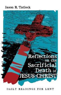 Cover image for Reflections on the Sacrificial Death of Jesus Christ: Daily Readings for Lent