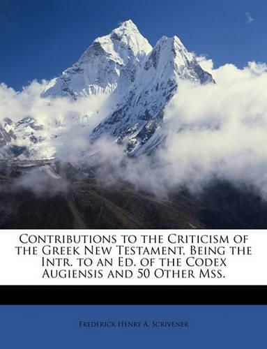 Contributions to the Criticism of the Greek New Testament, Being the Intr. to an Ed. of the Codex Augiensis and 50 Other Mss.