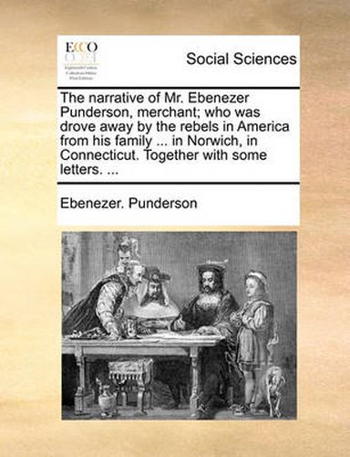 Cover image for The Narrative of Mr. Ebenezer Punderson, Merchant; Who Was Drove Away by the Rebels in America from His Family ... in Norwich, in Connecticut. Together with Some Letters. ...