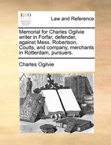 Cover image for Memorial for Charles Ogilvie Writer in Forfar, Defender, Against Mess. Robertson, Coutts, and Company, Merchants in Rotterdam, Pursuers.