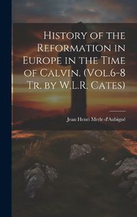 Cover image for History of the Reformation in Europe in the Time of Calvin. (Vol.6-8 Tr. by W.L.R. Cates)