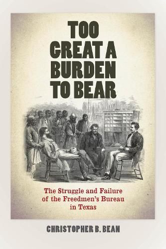 Cover image for Too Great a Burden to Bear: The Struggle and Failure of the Freedmen's Bureau in Texas