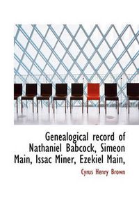 Cover image for Genealogical Record of Nathaniel Babcock, Simeon Main, Issac Miner, Ezekiel Main,