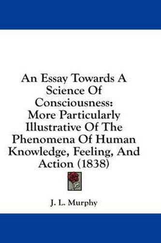 Cover image for An Essay Towards a Science of Consciousness: More Particularly Illustrative of the Phenomena of Human Knowledge, Feeling, and Action (1838)