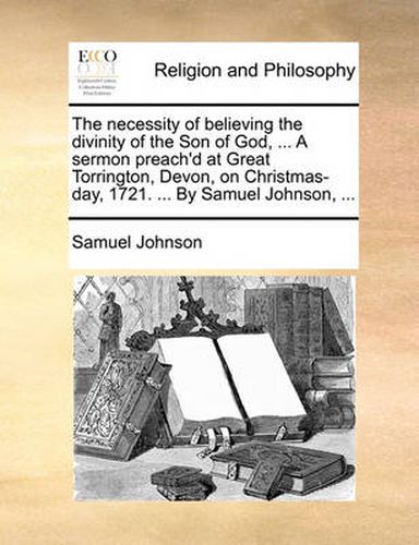 Cover image for The Necessity of Believing the Divinity of the Son of God, ... a Sermon Preach'd at Great Torrington, Devon, on Christmas-Day, 1721. ... by Samuel Johnson, ...