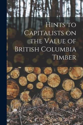 Cover image for Hints to Capitalists on the Value of British Columbia Timber [microform]
