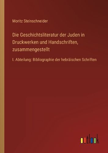 Cover image for Die Geschichtsliteratur der Juden in Druckwerken und Handschriften, zusammengestellt